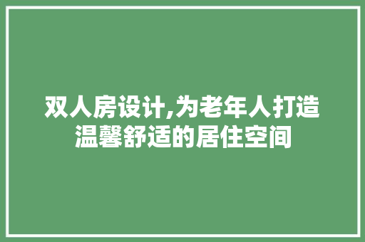 双人房设计,为老年人打造温馨舒适的居住空间
