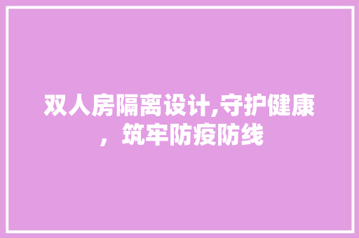 双人房隔离设计,守护健康，筑牢防疫防线