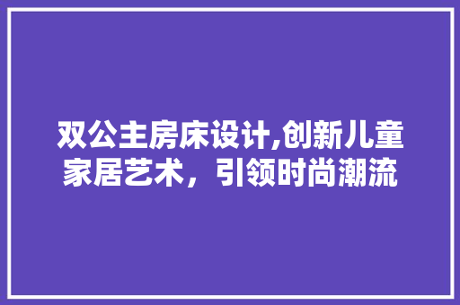 双公主房床设计,创新儿童家居艺术，引领时尚潮流