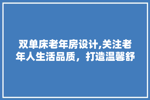 双单床老年房设计,关注老年人生活品质，打造温馨舒适居住环境