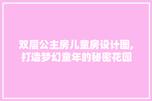 双层公主房儿童房设计图,打造梦幻童年的秘密花园