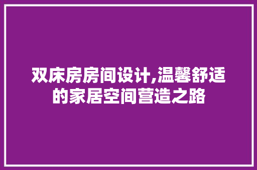 双床房房间设计,温馨舒适的家居空间营造之路