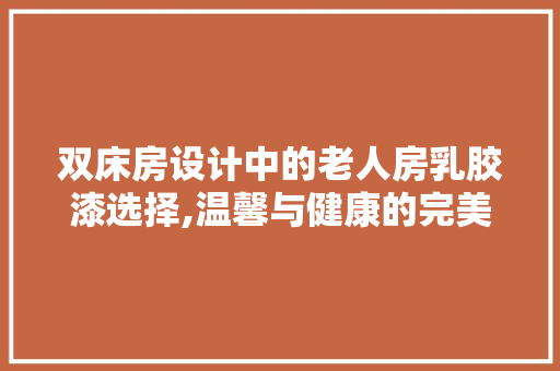 双床房设计中的老人房乳胶漆选择,温馨与健康的完美融合