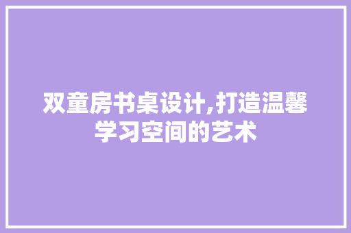 双童房书桌设计,打造温馨学习空间的艺术