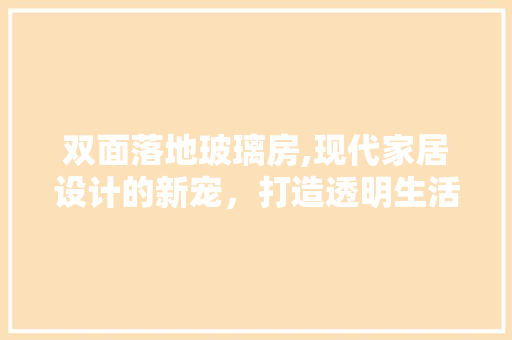 双面落地玻璃房,现代家居设计的新宠，打造透明生活美学