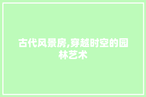 古代风景房,穿越时空的园林艺术
