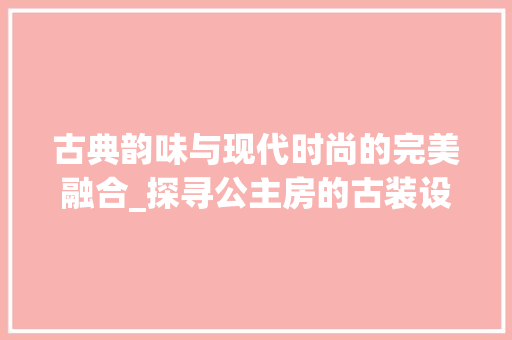 古典韵味与现代时尚的完美融合_探寻公主房的古装设计之美