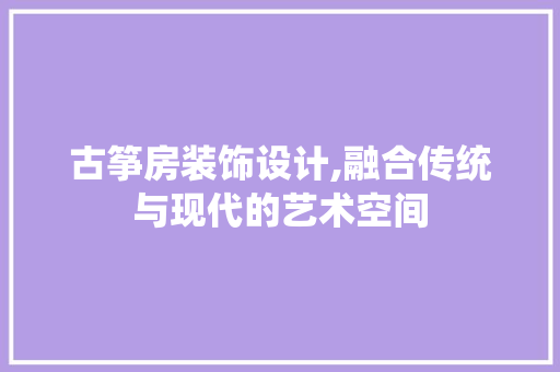 古筝房装饰设计,融合传统与现代的艺术空间