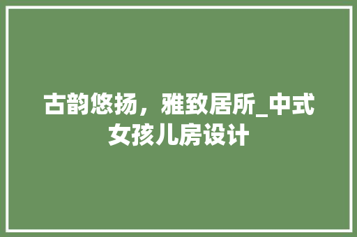 古韵悠扬，雅致居所_中式女孩儿房设计