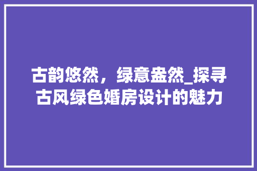古韵悠然，绿意盎然_探寻古风绿色婚房设计的魅力