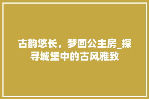 古韵悠长，梦回公主房_探寻城堡中的古风雅致