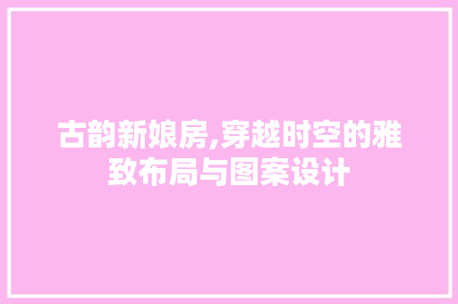 古韵新娘房,穿越时空的雅致布局与图案设计