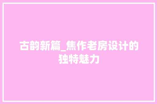 古韵新篇_焦作老房设计的独特魅力