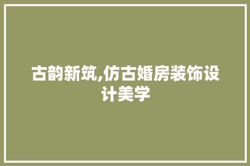 古韵新筑,仿古婚房装饰设计美学