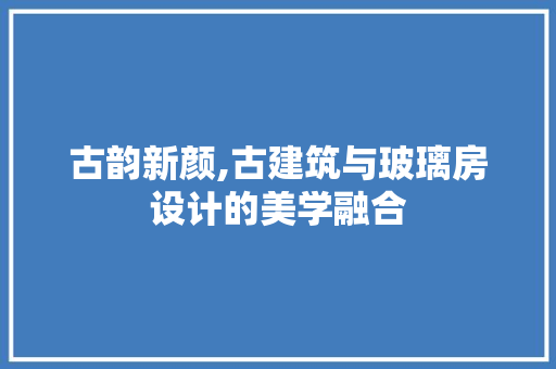 古韵新颜,古建筑与玻璃房设计的美学融合