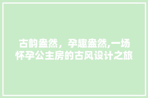 古韵盎然，孕趣盎然,一场怀孕公主房的古风设计之旅