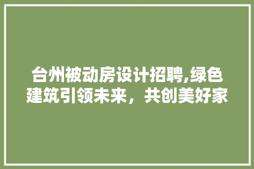 台州被动房设计招聘,绿色建筑引领未来，共创美好家园