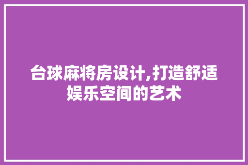 台球麻将房设计,打造舒适娱乐空间的艺术