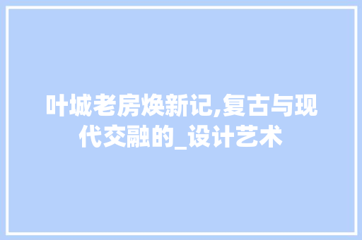 叶城老房焕新记,复古与现代交融的_设计艺术