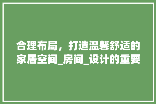 合理布局，打造温馨舒适的家居空间_房间_设计的重要性