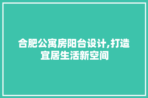 合肥公寓房阳台设计,打造宜居生活新空间