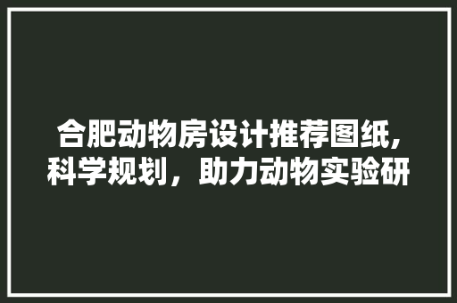 合肥动物房设计推荐图纸,科学规划，助力动物实验研究