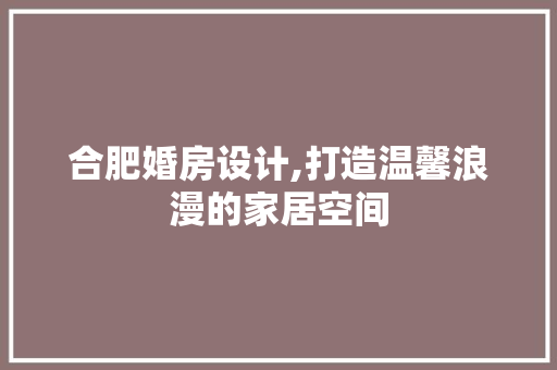 合肥婚房设计,打造温馨浪漫的家居空间