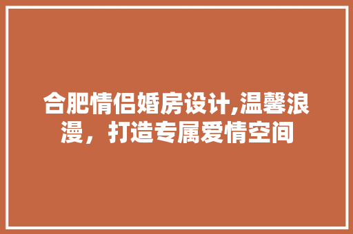 合肥情侣婚房设计,温馨浪漫，打造专属爱情空间