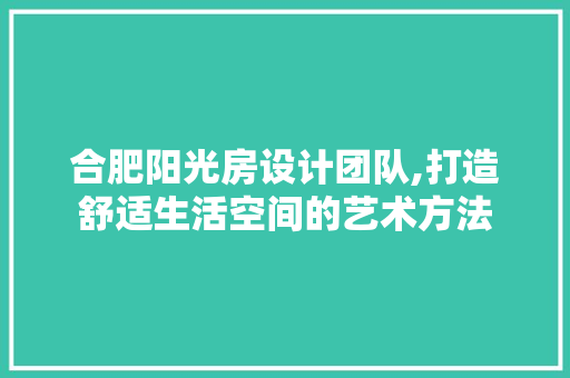 合肥阳光房设计团队,打造舒适生活空间的艺术方法