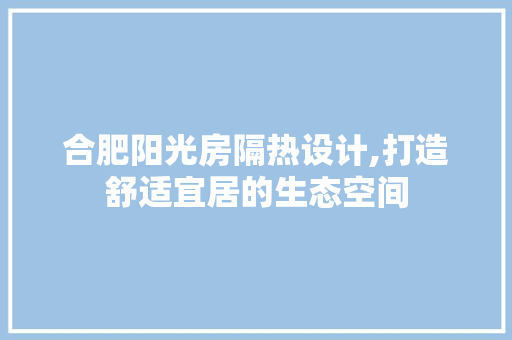 合肥阳光房隔热设计,打造舒适宜居的生态空间