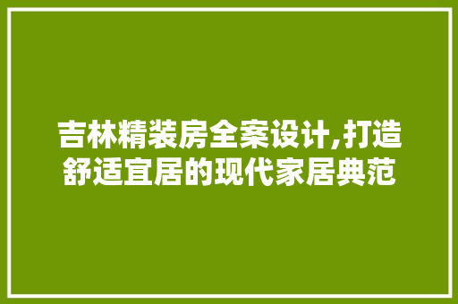 吉林精装房全案设计,打造舒适宜居的现代家居典范
