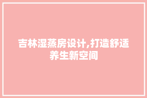 吉林湿蒸房设计,打造舒适养生新空间