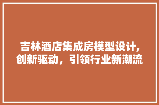 吉林酒店集成房模型设计,创新驱动，引领行业新潮流