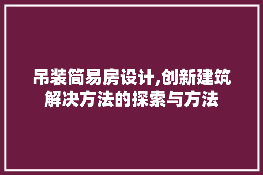 吊装简易房设计,创新建筑解决方法的探索与方法