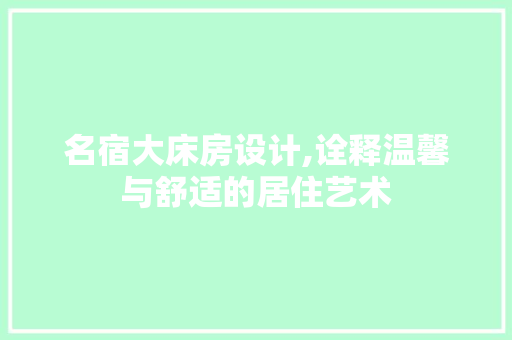 名宿大床房设计,诠释温馨与舒适的居住艺术