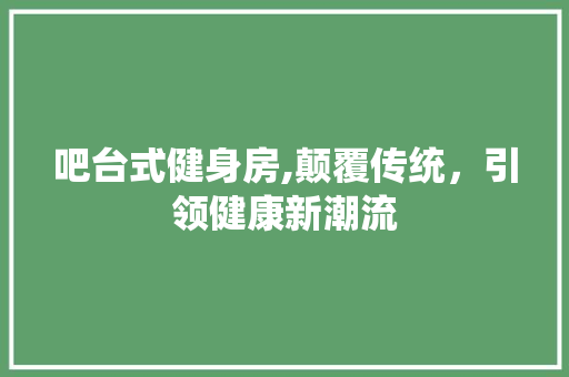 吧台式健身房,颠覆传统，引领健康新潮流