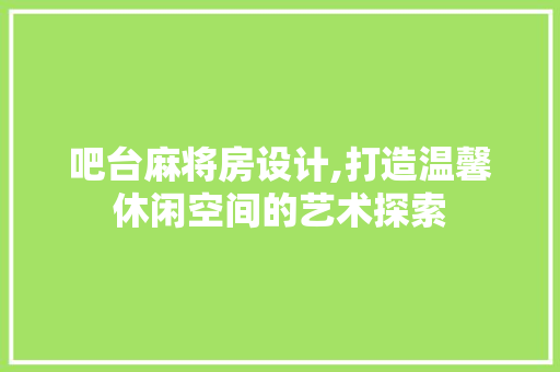 吧台麻将房设计,打造温馨休闲空间的艺术探索
