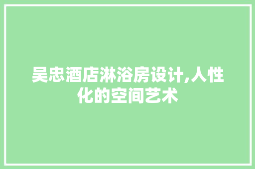 吴忠酒店淋浴房设计,人性化的空间艺术