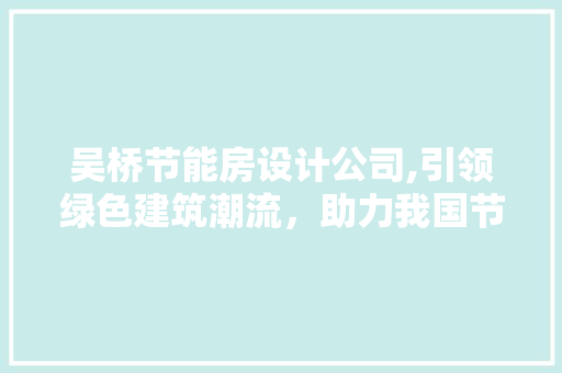 吴桥节能房设计公司,引领绿色建筑潮流，助力我国节能减排事业