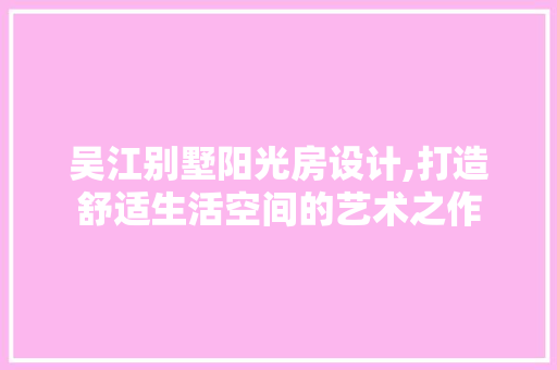 吴江别墅阳光房设计,打造舒适生活空间的艺术之作
