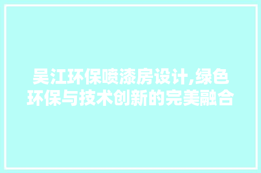 吴江环保喷漆房设计,绿色环保与技术创新的完美融合