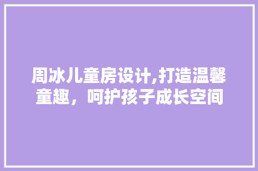 周冰儿童房设计,打造温馨童趣，呵护孩子成长空间