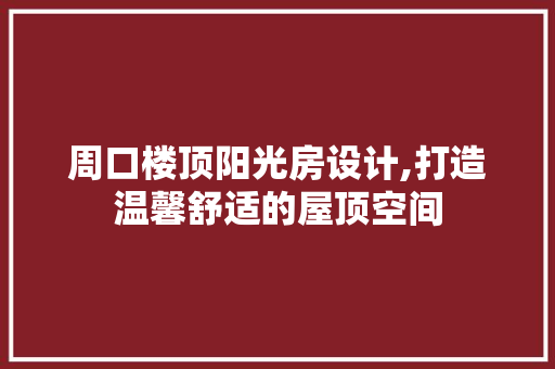周口楼顶阳光房设计,打造温馨舒适的屋顶空间