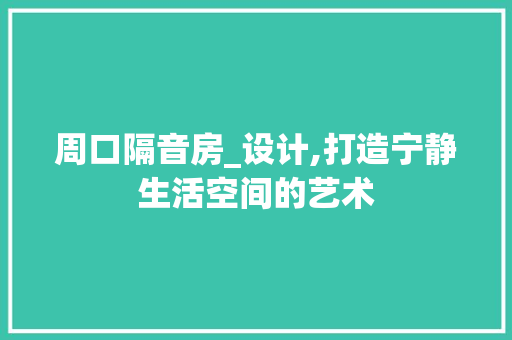 周口隔音房_设计,打造宁静生活空间的艺术