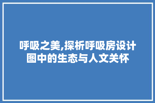 呼吸之美,探析呼吸房设计图中的生态与人文关怀