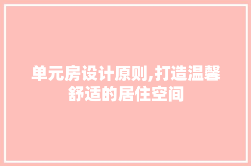 单元房设计原则,打造温馨舒适的居住空间