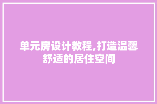 单元房设计教程,打造温馨舒适的居住空间