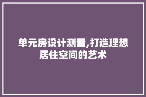 单元房设计测量,打造理想居住空间的艺术