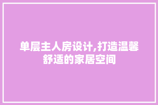 单层主人房设计,打造温馨舒适的家居空间