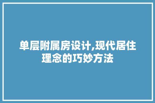 单层附属房设计,现代居住理念的巧妙方法